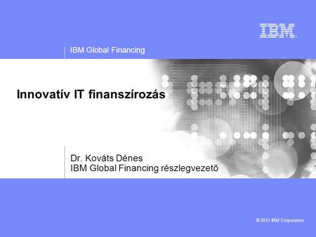 IBM Global Financing © 2013 IBM Corporation Innovatív IT finanszírozás Dr. Kováts Dénes IBM Global Financing részlegvezető.