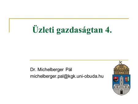 Dr. Michelberger Pál michelberger.pal@kgk.uni-obuda.hu Üzleti gazdaságtan 4. Dr. Michelberger Pál michelberger.pal@kgk.uni-obuda.hu.