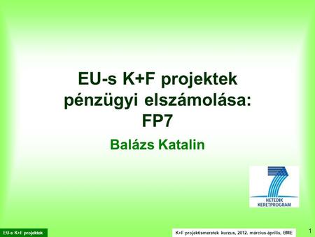 K+F projektismeretek kurzus, 2012. március-április, BME EU-s K+F projektek 1 EU-s K+F projektek pénzügyi elszámolása: FP7 Balázs Katalin.