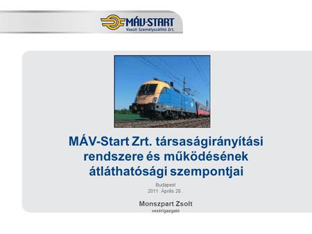 MÁV-Start Zrt. társaságirányítási rendszere és működésének átláthatósági szempontjai Budapest 2011. Április 28 . Monszpart Zsolt vezérigazgató.