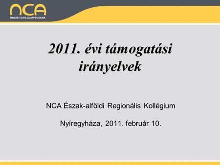 2011. évi támogatási irányelvek NCA Észak-alföldi Regionális Kollégium Nyíregyháza, 2011. február 10.