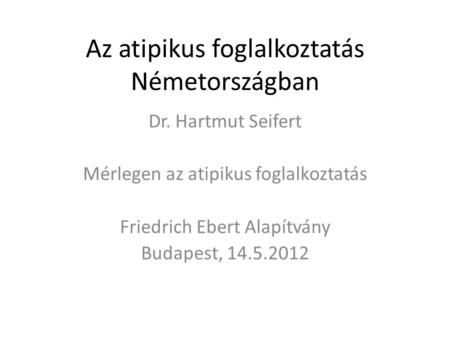 Az atipikus foglalkoztatás Németországban Dr. Hartmut Seifert Mérlegen az atipikus foglalkoztatás Friedrich Ebert Alapítvány Budapest, 14.5.2012.