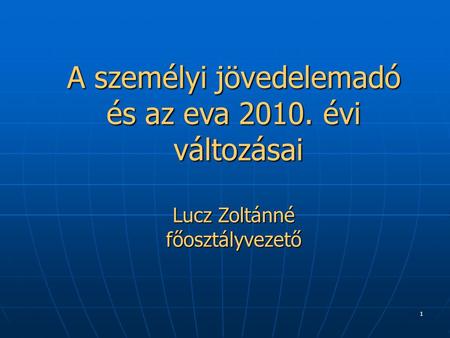 1 A személyi jövedelemadó és az eva 2010. évi változásai Lucz Zoltánné főosztályvezető.