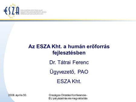 2008. április 30.Országos Oktatási Konferencia - EU pályázatírás és megvalósítás Az ESZA Kht. a humán erőforrás fejlesztésben Dr. Tátrai Ferenc Ügyvezető,