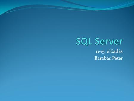 11-15. előadás Barabás Péter SQL Server 11-15. előadás Barabás Péter.