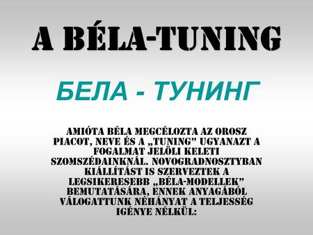 A Béla-tuning Amióta Béla megcélozta az orosz piacot, neve és a „tuning” ugyanazt a fogalmat jelöli keleti szomszédainknál. Novogradnosztyban kiállítást.