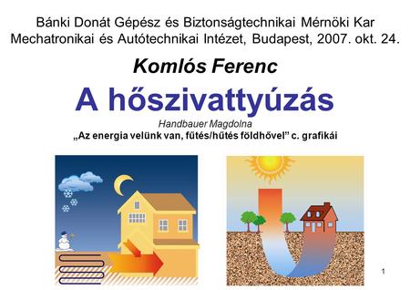 Bánki Donát Gépész és Biztonságtechnikai Mérnöki Kar Mechatronikai és Autótechnikai Intézet, Budapest, 2007. okt. 24. Komlós Ferenc A hőszivattyúzás.