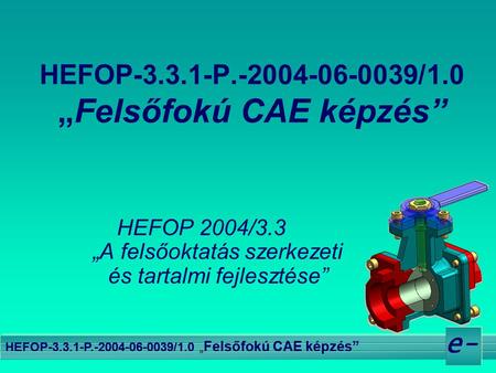 E- HEFOP-3.3.1-P.-2004-06-0039/1.0 „ Felsőfokú CAE képzés” HEFOP 2004/3.3 „A felsőoktatás szerkezeti és tartalmi fejlesztése”
