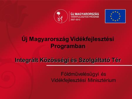 Integrált Közösségi és Szolgáltató Tér Új Magyarország Vidékfejlesztési Programban Integrált Közösségi és Szolgáltató Tér Földművelésügyi és Vidékfejlesztési.
