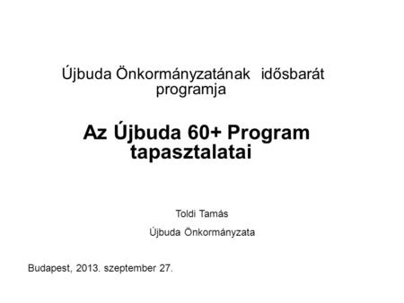 Újbuda Önkormányzatának idősbarát programja Az Újbuda 60+ Program tapasztalatai Toldi Tamás Újbuda Önkormányzata Budapest, 2013. szeptember 27.