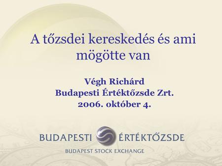 Végh Richárd Budapesti Értéktőzsde Zrt. 2006. október 4. A tőzsdei kereskedés és ami mögötte van.