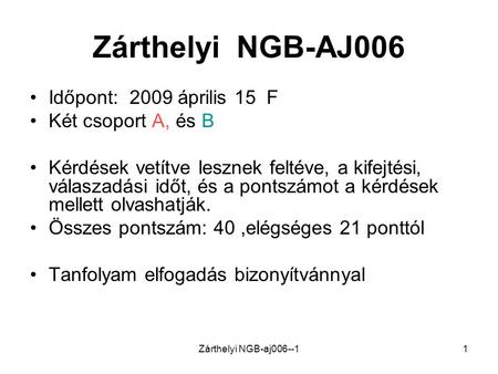 Zárthelyi NGB-aj006--11 Zárthelyi NGB-AJ006 •Időpont: 2009 április 15 F •Két csoport A, és B •Kérdések vetítve lesznek feltéve, a kifejtési, válaszadási.