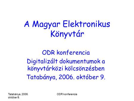 Tatabánya, 2006. október 9. ODR konferencia A Magyar Elektronikus Könyvtár ODR konferencia Digitalizált dokumentumok a könyvtárközi kölcsönzésben Tatabánya,