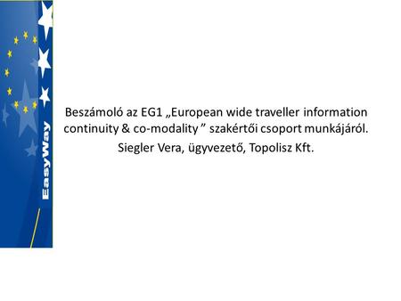 Beszámoló az EG1 „European wide traveller information continuity & co-modality ” szakértői csoport munkájáról. Siegler Vera, ügyvezető, Topolisz Kft.
