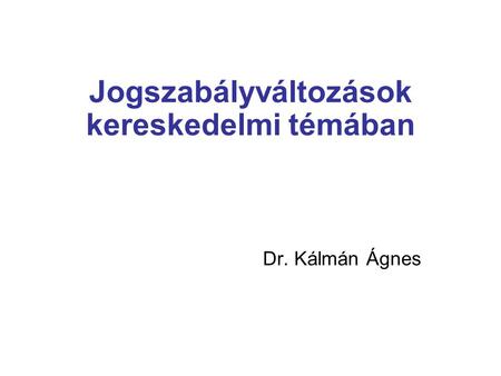 Jogszabályváltozások kereskedelmi témában Dr. Kálmán Ágnes