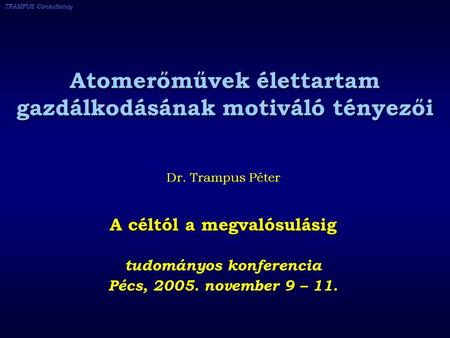 TRAMPUS Consultancy Atomerőművek élettartam gazdálkodásának motiváló tényezői Dr. Trampus Péter A céltól a megvalósulásig tudományos konferencia Pécs,