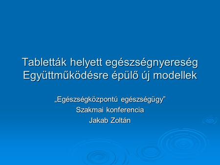 Tabletták helyett egészségnyereség Együttműködésre épülő új modellek „Egészségközpontú egészségügy” Szakmai konferencia Jakab Zoltán.