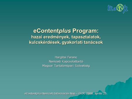 EContentplus Nemzeti Információs Nap – GKM, 2008. április 25. eContentplus Program: hazai eredmények, tapasztalatok, kulcskérdések, gyakorlati tanácsok.