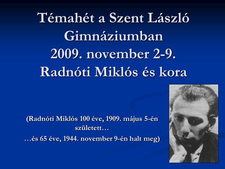 Témahét a Szent László Gimnáziumban 2009. november 2-9. Radnóti Miklós és kora (Radnóti Miklós 100 éve, 1909. május 5-én született… …és 65 éve, 1944. november.