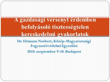 Dr. Eitmann Norbert, Közép-Magyarországi Fogyasztóvédelmi Egyesület 2010. szeptember 9-10. Budapest A gazdasági versenyt érdemben befolyásoló tisztességtelen.
