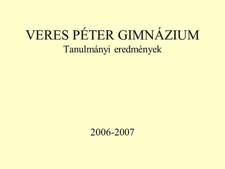 VERES PÉTER GIMNÁZIUM Tanulmányi eredmények 2006-2007.