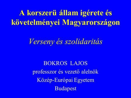 A korszerü állam igérete és követelményei Magyarországon Verseny és szolidaritás BOKROS LAJOS professzor és vezető alelnök Közép-Európai Egyetem Budapest.
