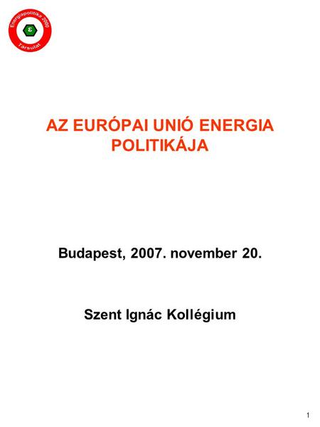  1 AZ EURÓPAI UNIÓ ENERGIA POLITIKÁJA Budapest, 2007. november 20. Szent Ignác Kollégium.