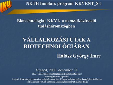 Biotechnológiai KKV-k a nemzetköziesedő tudásháromszögben VÁLLALKOZÁSI UTAK A BIOTECHNOLÓGIÁBAN Halász György Imre Szeged, 2009. december 11. NKTH Innotárs.