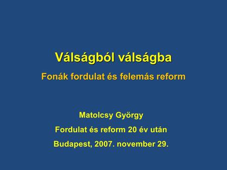 Válságból válságba Fonák fordulat és felemás reform Matolcsy György Fordulat és reform 20 év után Budapest, 2007. november 29.