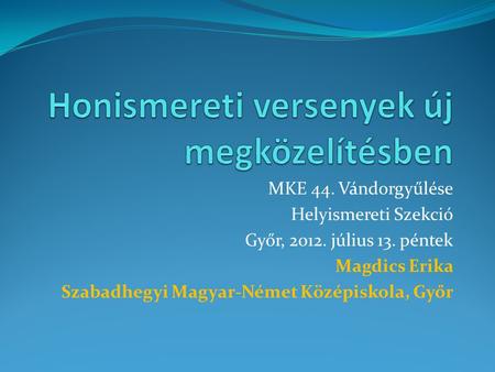 MKE 44. Vándorgyűlése Helyismereti Szekció Győr, 2012. július 13. péntek Magdics Erika Szabadhegyi Magyar-Német Középiskola, Győr.