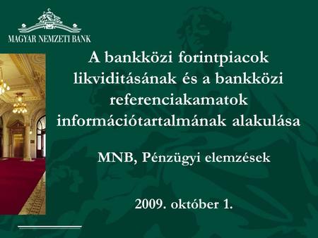 A bankközi forintpiacok likviditásának és a bankközi referenciakamatok információtartalmának alakulása MNB, Pénzügyi elemzések 2009. október 1.