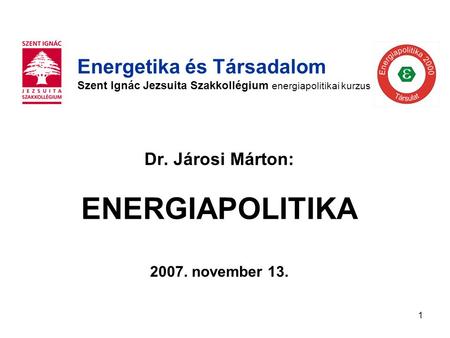 1 Dr. Járosi Márton: ENERGIAPOLITIKA 2007. november 13. Energetika és Társadalom Szent Ignác Jezsuita Szakkollégium energiapolitikai kurzus.