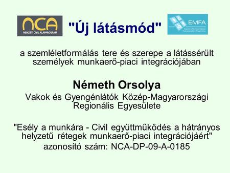 Új látásmód a szemléletformálás tere és szerepe a látássérült személyek munkaerő-piaci integrációjában Németh Orsolya Vakok és Gyengénlátók Közép-Magyarországi.