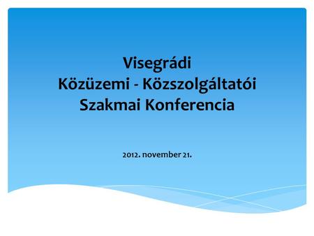 Visegrádi Közüzemi - Közszolgáltatói Szakmai Konferencia 2012. november 21.