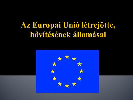 Az Európai Unió létrejötte, bővítésének állomásai