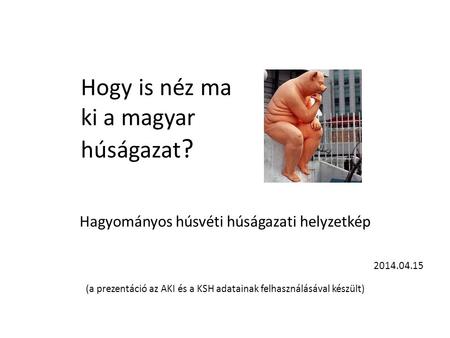 Hagyományos húsvéti húságazati helyzetkép 2014.04.15 (a prezentáció az AKI és a KSH adatainak felhasználásával készült) Hogy is néz ma ki a magyar húságazat.