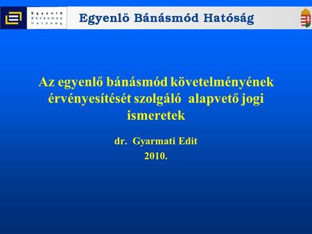 Az egyenlő bánásmód követelményének érvényesítését szolgáló alapvető jogi ismeretek dr. Gyarmati Edit 2010.