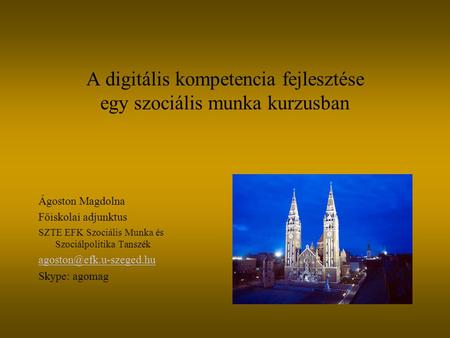 A digitális kompetencia fejlesztése egy szociális munka kurzusban Ágoston Magdolna Főiskolai adjunktus SZTE EFK Szociális Munka és Szociálpolitika Tanszék.