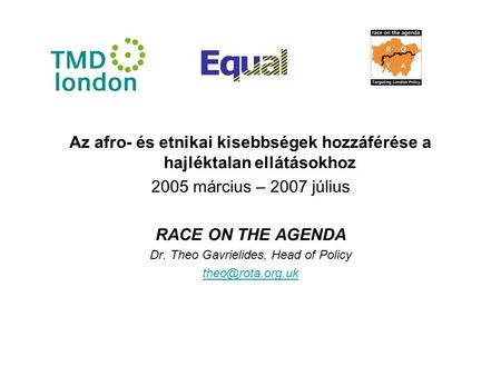 Az afro- és etnikai kisebbségek hozzáférése a hajléktalan ellátásokhoz 2005 március – 2007 július RACE ON THE AGENDA Dr. Theo Gavrielides, Head of Policy.