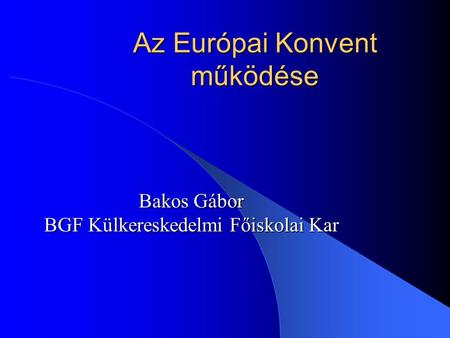 Az Európai Konvent működése Bakos Gábor BGF Külkereskedelmi Főiskolai Kar.