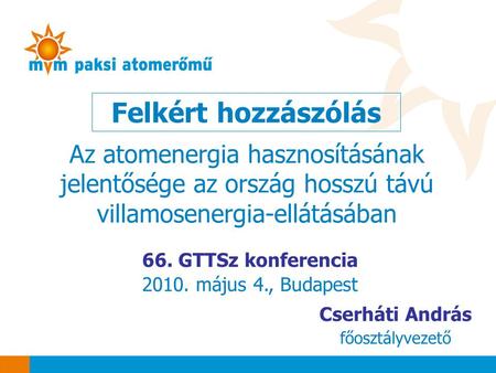 Felkért hozzászólás 66. GTTSz konferencia 2010. május 4., Budapest Cserháti András főosztályvezető Az atomenergia hasznosításának jelentősége az ország.