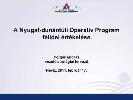A Nyugat-dunántúli Operatív Program félidei értékelése Polgár András vezető stratégiai tervező Hévíz, 2011. február 17.