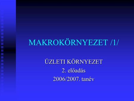 MAKROKÖRNYEZET /1/ ÜZLETI KÖRNYEZET 2. előadás 2006/2007. tanév.