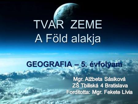 TVAR ZEME A Föld alakja GEOGRAFIA – 5. évfolyam Mgr. Alžbeta Sásiková