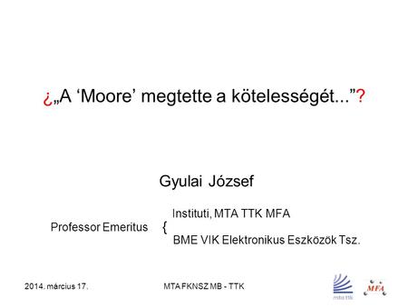 2014. március 17.MTA FKNSZ MB - TTK ¿„A ‘Moore’ megtette a kötelességét...”? Gyulai József Instituti, MTA TTK MFA Professor Emeritus { BME VIK Elektronikus.