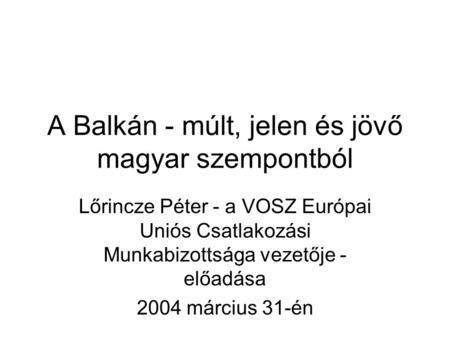A Balkán - múlt, jelen és jövő magyar szempontból Lőrincze Péter - a VOSZ Európai Uniós Csatlakozási Munkabizottsága vezetője - előadása 2004 március 31-én.
