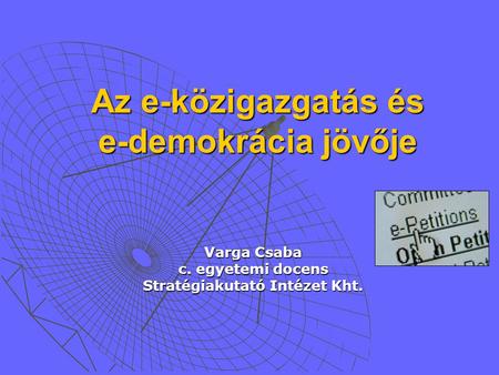 Az e-közigazgatás és e-demokrácia jövője Varga Csaba c. egyetemi docens Stratégiakutató Intézet Kht.