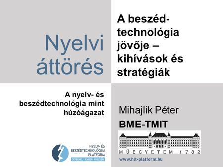 A beszéd- technológia jövője – kihívások és stratégiák Nyelvi áttörés A nyelv- és beszédtechnológia mint húzóágazat Mihajlik Péter BME-TMIT.