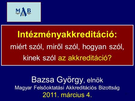 1 Bazsa György, elnök Magyar Felsőoktatási Akkreditációs Bizottság 2011. március 4. Intézményakkreditáció: miért szól, miről szól, hogyan szól, kinek szól.