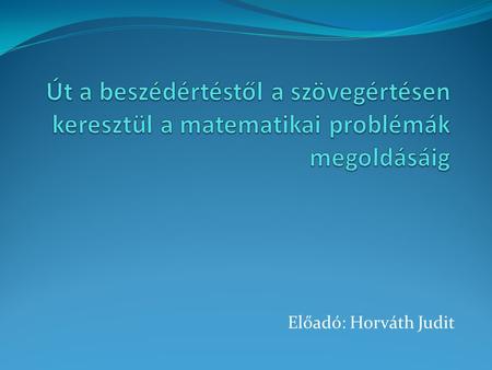 Út a beszédértéstől a szövegértésen keresztül a matematikai problémák megoldásáig Előadó: Horváth Judit.